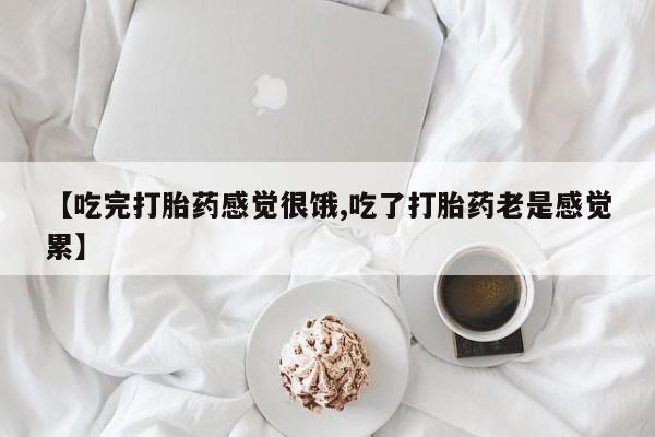 流产药微信【吃完打胎药感觉很饿,吃了打胎药老是感觉累】