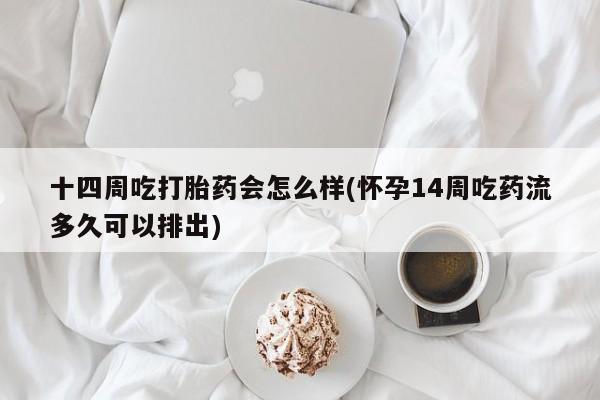 流产药微信十四周吃打胎药会怎么样(怀孕14周吃药流多久可以排出)