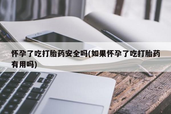 流产药微信怀孕了吃打胎药安全吗(如果怀孕了吃打胎药有用吗)