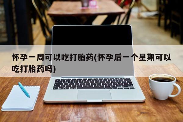 流产药微信怀孕一周可以吃打胎药(怀孕后一个星期可以吃打胎药吗)