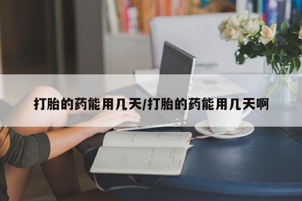 流产药微信打胎的药能用几天/打胎的药能用几天啊