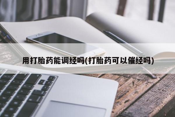 流产药微信用打胎药能调经吗(打胎药可以催经吗)