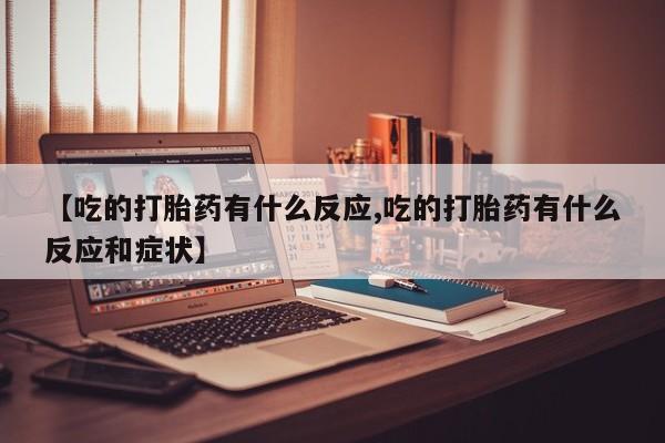 流产药微信【吃的打胎药有什么反应,吃的打胎药有什么反应和症状】