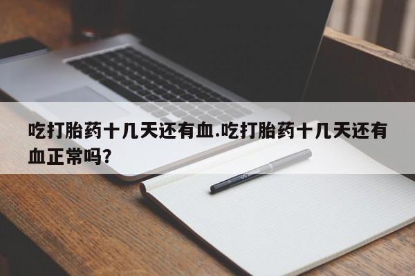 流产药微信吃打胎药十几天还有血.吃打胎药十几天还有血正常吗？