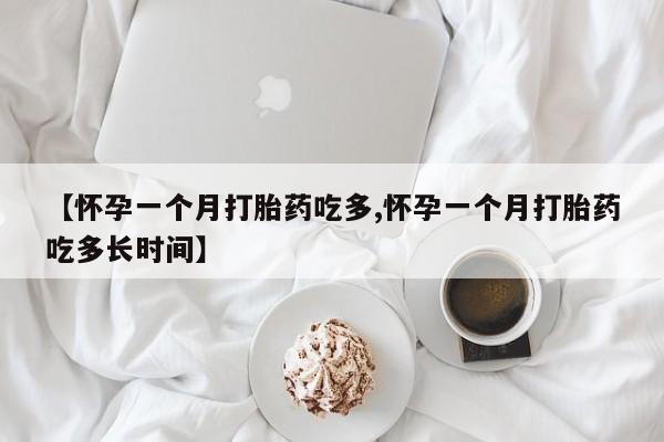 流产药微信【怀孕一个月打胎药吃多,怀孕一个月打胎药吃多长时间】