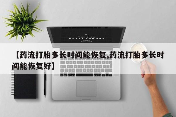流产药微信【药流打胎多长时间能恢复,药流打胎多长时间能恢复好】