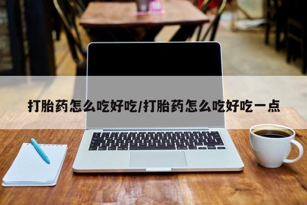 流产药微信打胎药怎么吃好吃/打胎药怎么吃好吃一点