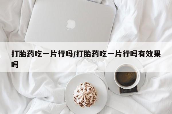 流产药微信打胎药吃一片行吗/打胎药吃一片行吗有效果吗