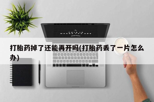 流产药微信打胎药掉了还能再开吗(打胎药丢了一片怎么办)