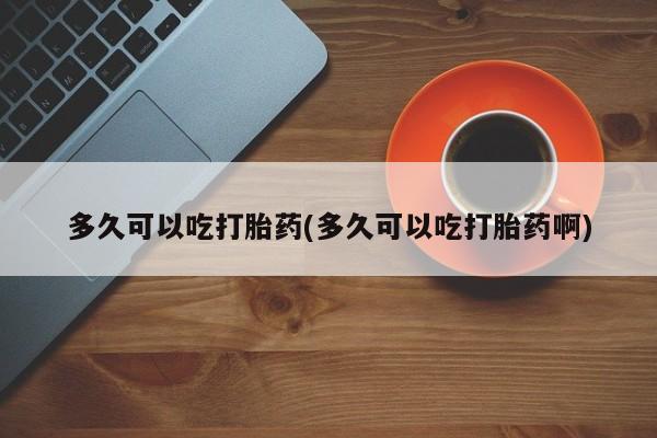 流产药微信多久可以吃打胎药(多久可以吃打胎药啊)