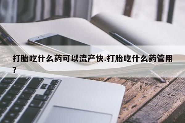 流产药微信打胎吃什么药可以流产快.打胎吃什么药管用？