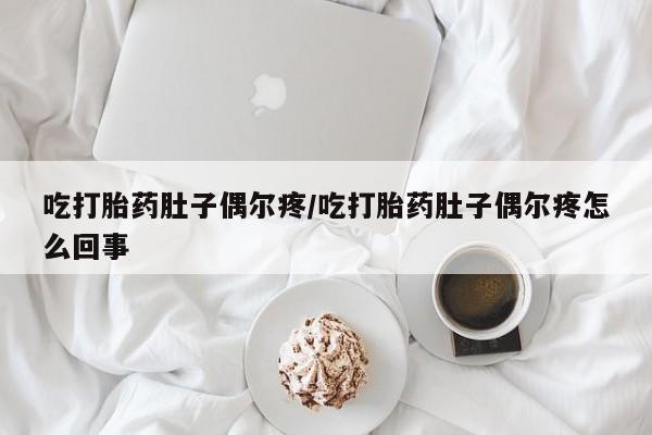 流产药微信吃打胎药肚子偶尔疼/吃打胎药肚子偶尔疼怎么回事