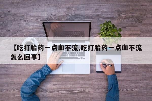 流产药微信【吃打胎药一点血不流,吃打胎药一点血不流怎么回事】