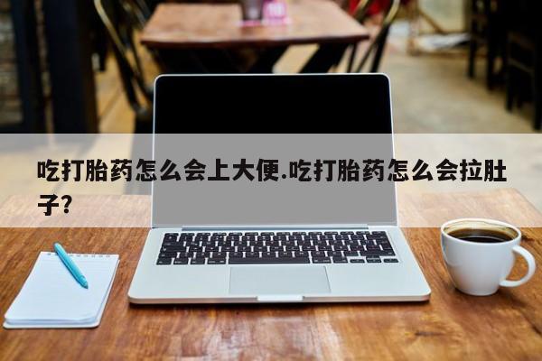 流产药微信吃打胎药怎么会上大便.吃打胎药怎么会拉肚子？