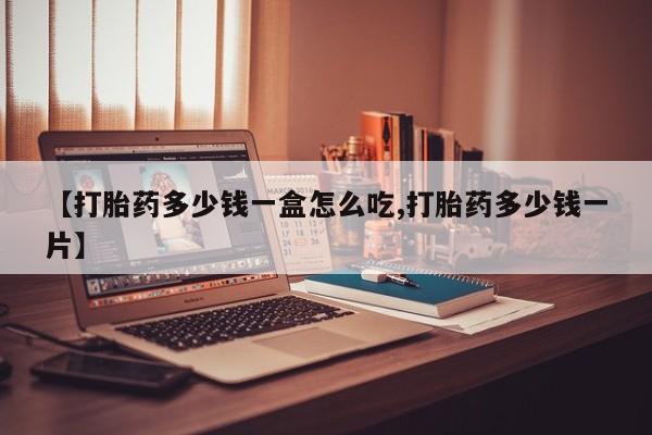 流产药微信【打胎药多少钱一盒怎么吃,打胎药多少钱一片】