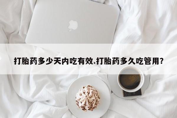 流产药微信打胎药多少天内吃有效.打胎药多久吃管用？