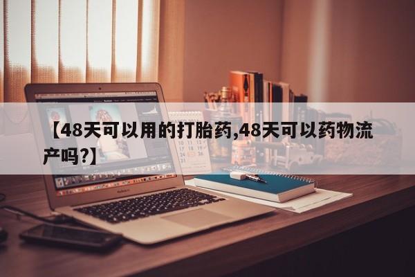 流产药微信【48天可以用的打胎药,48天可以药物流产吗?】