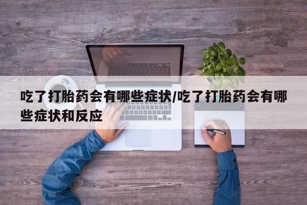 流产药微信吃了打胎药会有哪些症状/吃了打胎药会有哪些症状和反应