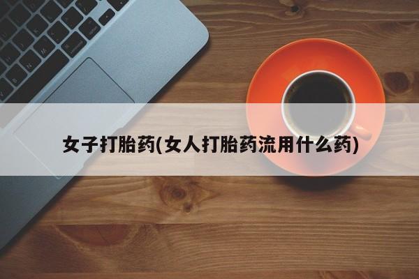 流产药微信女子打胎药(女人打胎药流用什么药)