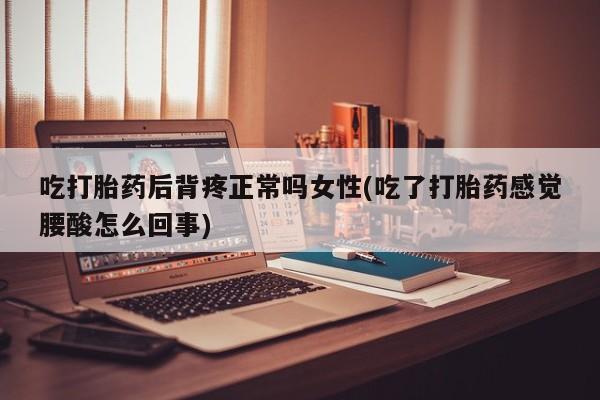 流产药微信吃打胎药后背疼正常吗女性(吃了打胎药感觉腰酸怎么回事)