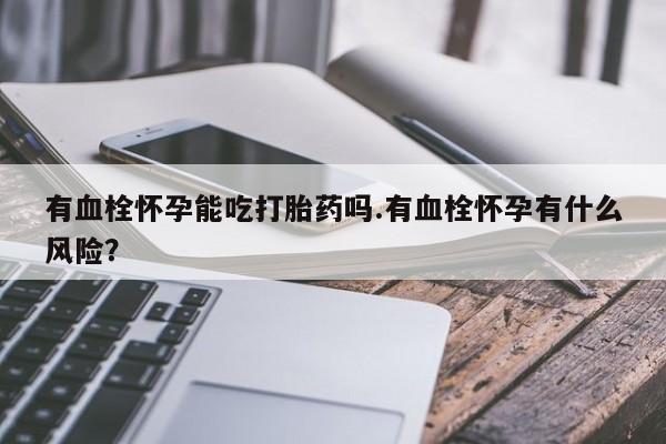 流产药微信有血栓怀孕能吃打胎药吗.有血栓怀孕有什么风险？